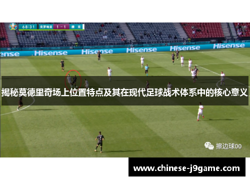 揭秘莫德里奇场上位置特点及其在现代足球战术体系中的核心意义