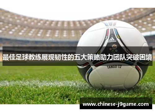 最佳足球教练展现韧性的五大策略助力团队突破困境