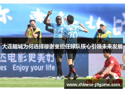 大连鲲城为何选择穆谢奎担任球队核心引领未来发展