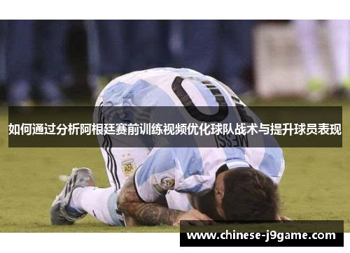 如何通过分析阿根廷赛前训练视频优化球队战术与提升球员表现