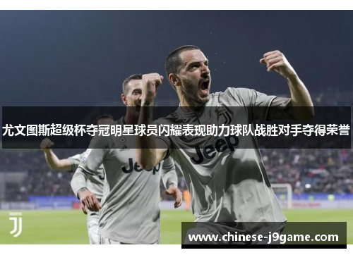 尤文图斯超级杯夺冠明星球员闪耀表现助力球队战胜对手夺得荣誉