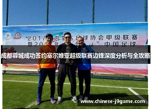 成都蓉城成功签约塞尔维亚超级联赛边锋深度分析与全攻略 成都蓉城成功签约塞尔维亚超级联赛边锋深度分析与全攻略