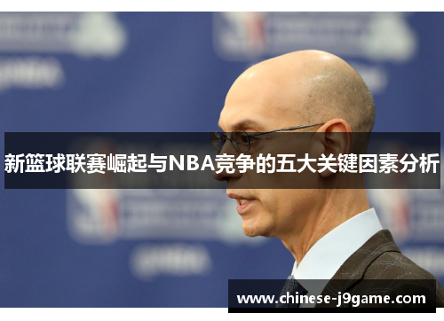 新篮球联赛崛起与NBA竞争的五大关键因素分析 新篮球联赛崛起与NBA竞争的五大关键因素分析