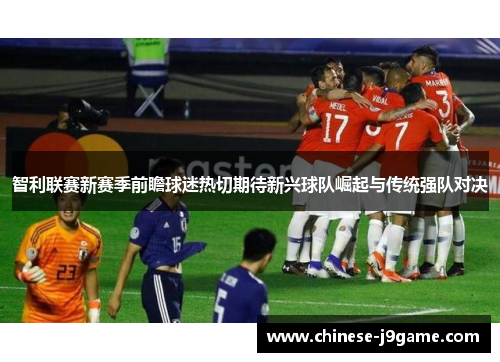 智利联赛新赛季前瞻球迷热切期待新兴球队崛起与传统强队对决 智利联赛新赛季前瞻球迷热切期待新兴球队崛起与传统强队对决