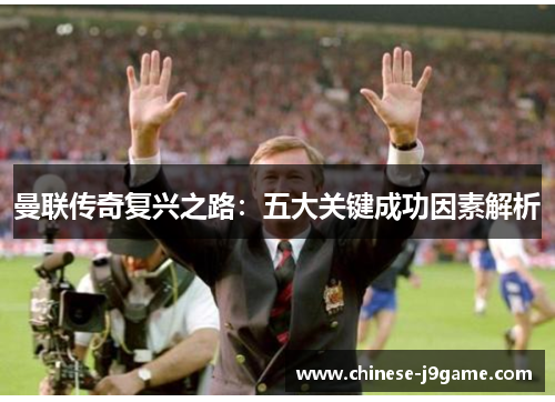 曼联传奇复兴之路:五大关键成功因素解析 曼联传奇复兴之路:五大关键成功因素解析