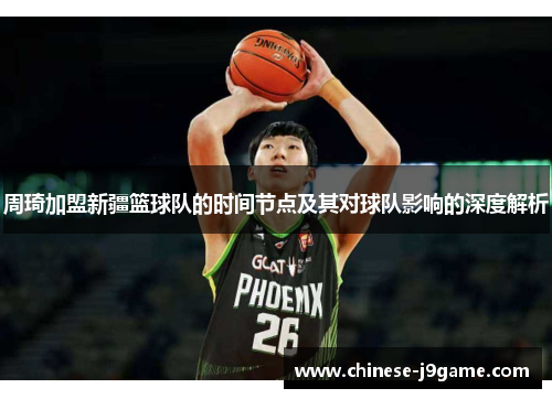 周琦加盟新疆篮球队的时间节点及其对球队影响的深度解析
