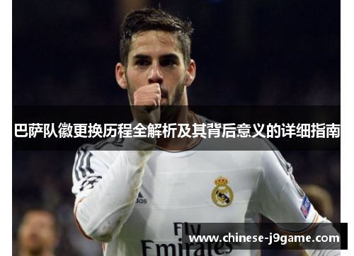 巴萨队徽更换历程全解析及其背后意义的详细指南