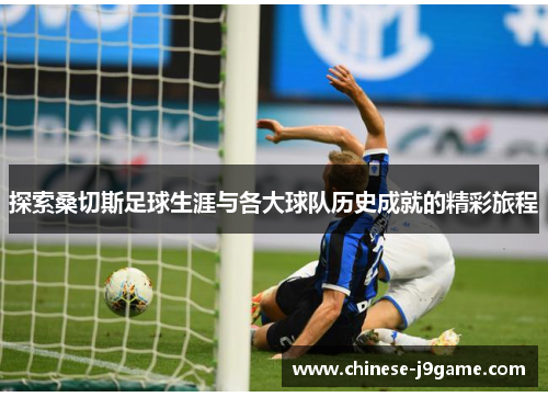 探索桑切斯足球生涯与各大球队历史成就的精彩旅程 探索桑切斯足球生涯与各大球队历史成就的精彩旅程