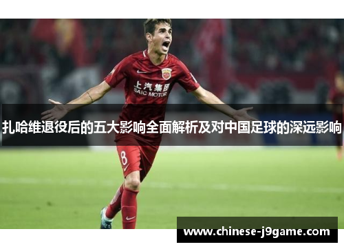 扎哈维退役后的五大影响全面解析及对中国足球的深远影响 扎哈维退役后的五大影响全面解析及对中国足球的深远影响