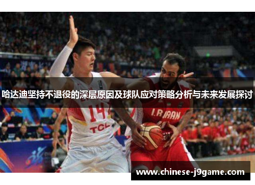 哈达迪坚持不退役的深层原因及球队应对策略分析与未来发展探讨