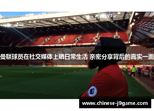 曼联球员在社交媒体上晒日常生活 亲密分享背后的真实一面