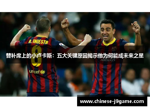 替补席上的小卢卡斯：五大关键原因揭示他为何能成未来之星