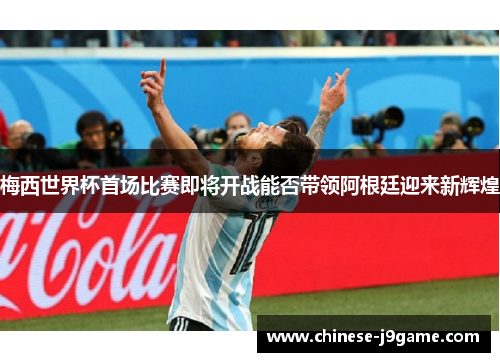 梅西世界杯首场比赛即将开战能否带领阿根廷迎来新辉煌 梅西世界杯首场比赛即将开战能否带领阿根廷迎来新辉煌