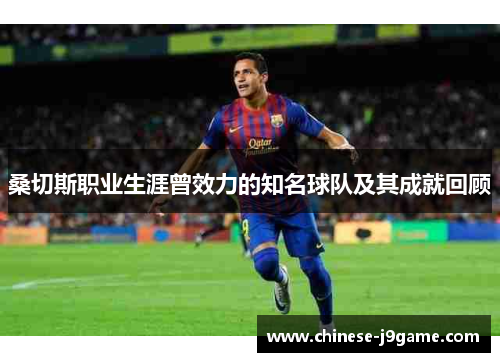 桑切斯职业生涯曾效力的知名球队及其成就回顾