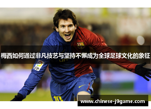 梅西如何通过非凡技艺与坚持不懈成为全球足球文化的象征