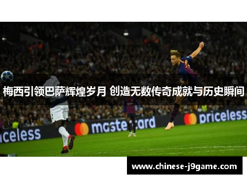 梅西引领巴萨辉煌岁月 创造无数传奇成就与历史瞬间