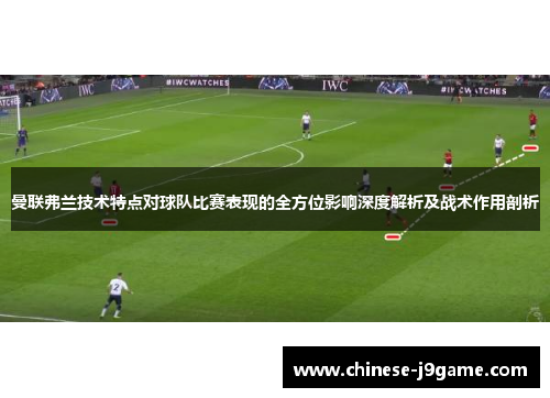 曼联弗兰技术特点对球队比赛表现的全方位影响深度解析及战术作用剖析