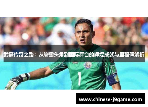 武磊传奇之路：从崭露头角到国际舞台的辉煌成就与里程碑解析