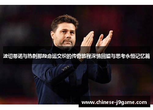 波切蒂诺与热刺那段命运交织的传奇旅程深情回望与思考永恒记忆篇