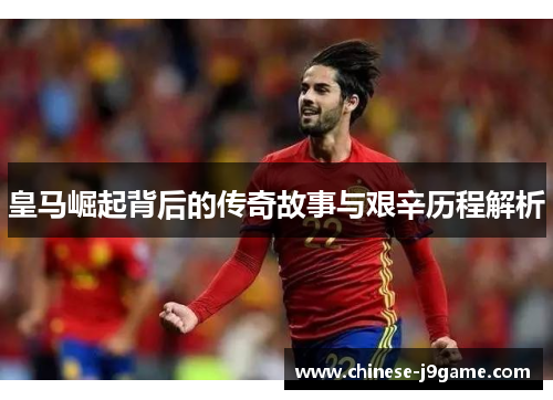 皇马崛起背后的传奇故事与艰辛历程解析