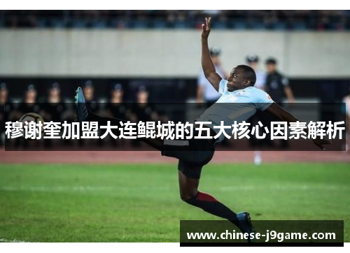 穆谢奎加盟大连鲲城的五大核心因素解析