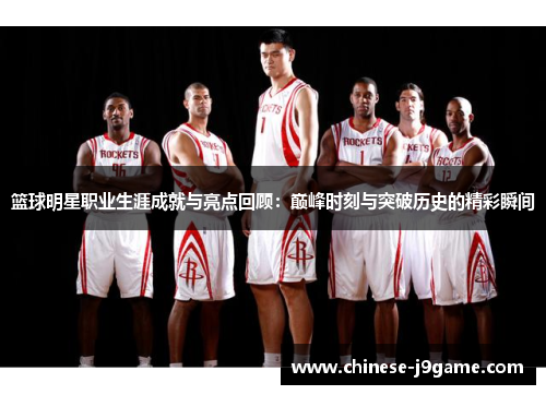 篮球明星职业生涯成就与亮点回顾:巅峰时刻与突破历史的精彩瞬间 篮球明星职业生涯成就与亮点回顾:巅峰时刻与突破历史的精彩瞬间