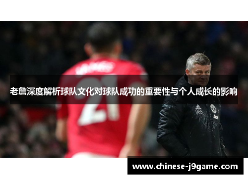 老詹深度解析球队文化对球队成功的重要性与个人成长的影响 老詹深度解析球队文化对球队成功的重要性与个人成长的影响