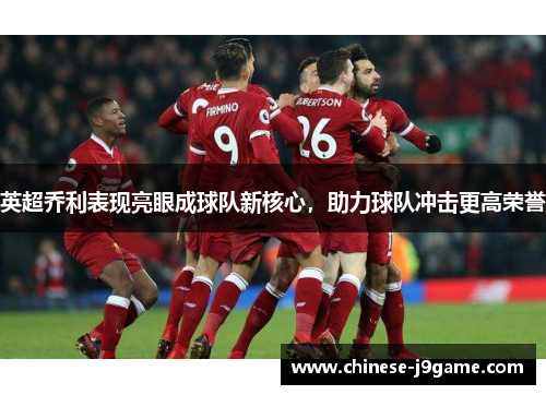 英超乔利表现亮眼成球队新核心，助力球队冲击更高荣誉