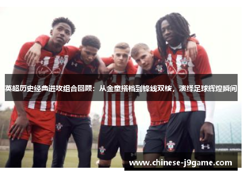 英超历史经典进攻组合回顾:从金童搭档到锋线双核,演绎足球辉煌瞬间 英超历史经典进攻组合回顾:从金童搭档到锋线双核,演绎足球辉煌瞬间