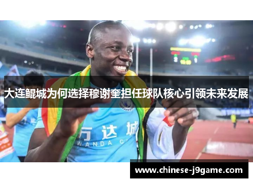 大连鲲城为何选择穆谢奎担任球队核心引领未来发展