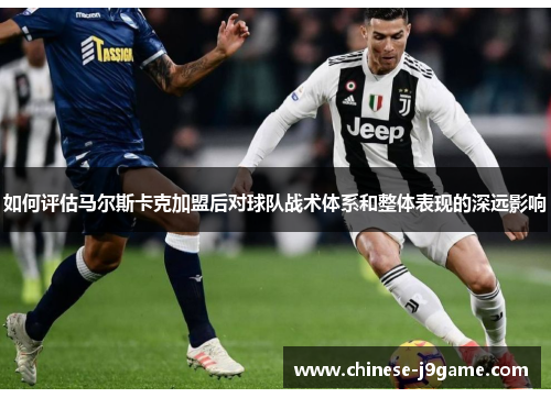 如何评估马尔斯卡克加盟后对球队战术体系和整体表现的深远影响