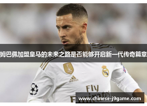 姆巴佩加盟皇马的未来之路是否能够开启新一代传奇篇章
