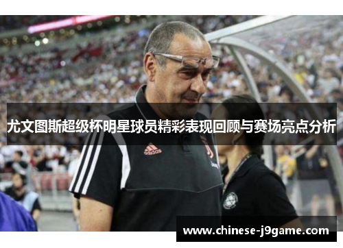 尤文图斯超级杯明星球员精彩表现回顾与赛场亮点分析 尤文图斯超级杯明星球员精彩表现回顾与赛场亮点分析
