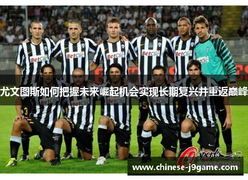 尤文图斯如何把握未来崛起机会实现长期复兴并重返巅峰 尤文图斯如何把握未来崛起机会实现长期复兴并重返巅峰