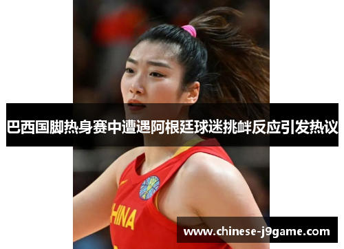 巴西国脚热身赛中遭遇阿根廷球迷挑衅反应引发热议