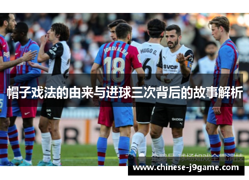 帽子戏法的由来与进球三次背后的故事解析 帽子戏法的由来与进球三次背后的故事解析