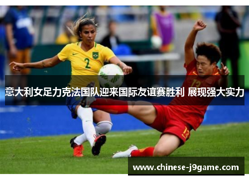 意大利女足力克法国队迎来国际友谊赛胜利 展现强大实力