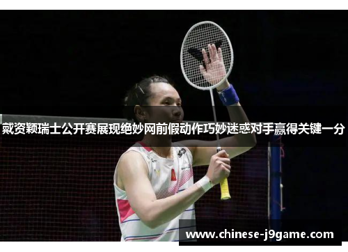 戴资颖瑞士公开赛展现绝妙网前假动作巧妙迷惑对手赢得关键一分