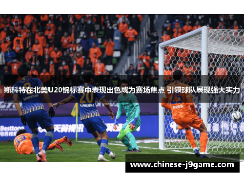 斯科特在北美U20锦标赛中表现出色成为赛场焦点 引领球队展现强大实力