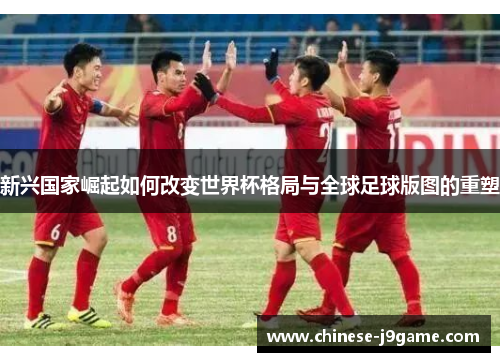 新兴国家崛起如何改变世界杯格局与全球足球版图的重塑