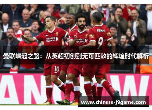 曼联崛起之路：从英超初创到无可匹敌的辉煌时代解析