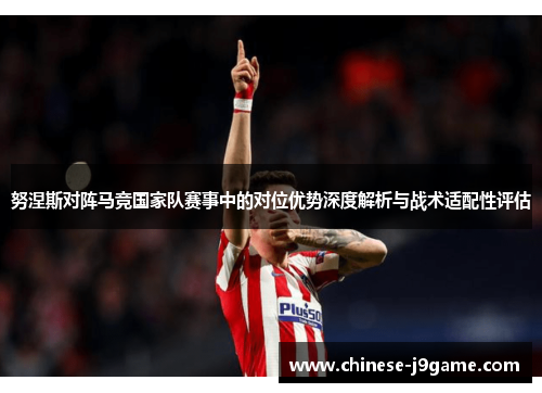 努涅斯对阵马竞国家队赛事中的对位优势深度解析与战术适配性评估 努涅斯对阵马竞国家队赛事中的对位优势深度解析与战术适配性评估