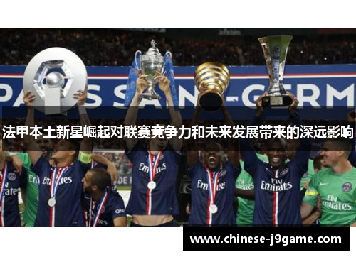 法甲本土新星崛起对联赛竞争力和未来发展带来的深远影响