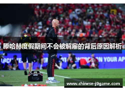 滕哈赫度假期间不会被解雇的背后原因解析 滕哈赫度假期间不会被解雇的背后原因解析