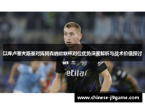 以库卢塞夫斯基对阵阿森纳欧联杯对位优势深度解析与战术价值探讨 以库卢塞夫斯基对阵阿森纳欧联杯对位优势深度解析与战术价值探讨