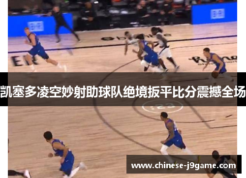 凯塞多凌空妙射助球队绝境扳平比分震撼全场 凯塞多凌空妙射助球队绝境扳平比分震撼全场