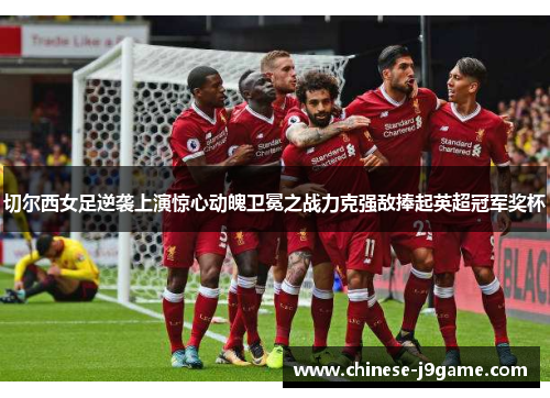 切尔西女足逆袭上演惊心动魄卫冕之战力克强敌捧起英超冠军奖杯 切尔西女足逆袭上演惊心动魄卫冕之战力克强敌捧起英超冠军奖杯