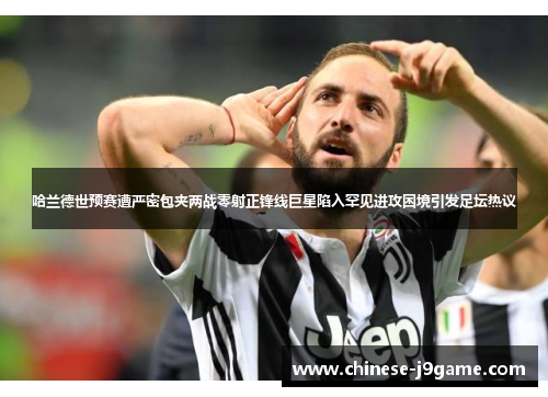 哈兰德世预赛遭严密包夹两战零射正锋线巨星陷入罕见进攻困境引发足坛热议