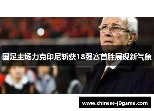 国足主场力克印尼斩获18强赛首胜展现新气象 国足主场力克印尼斩获18强赛首胜展现新气象