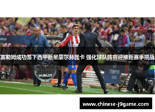 富勒姆成功签下西甲新星豪尔赫昆卡 强化球队阵容迎接新赛季挑战